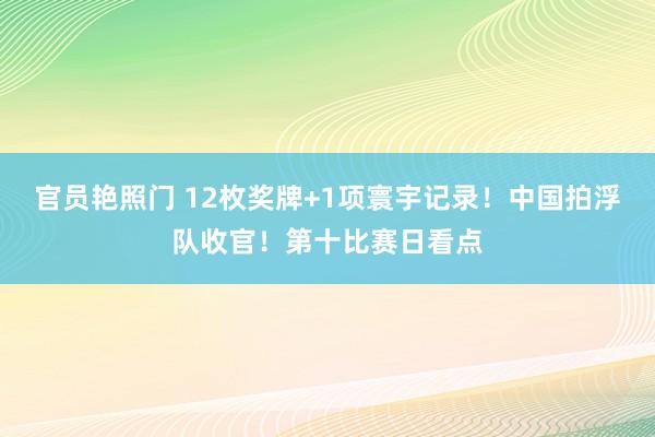 官员艳照门 12枚奖牌+1项寰宇记录！中国拍浮队收官！第十比赛日看点