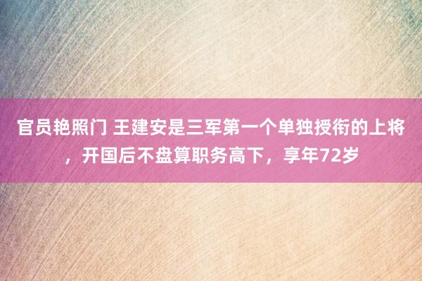官员艳照门 王建安是三军第一个单独授衔的上将，开国后不盘算职务高下，享年72岁