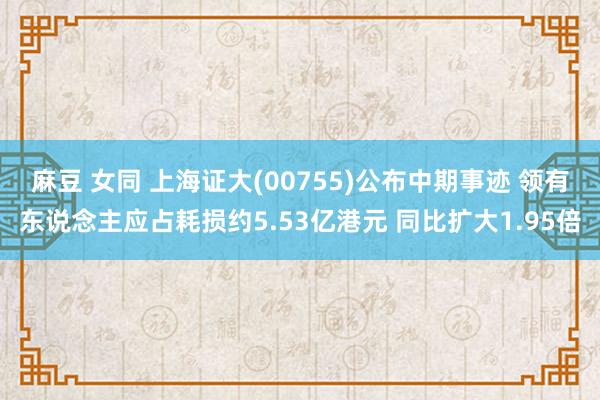 麻豆 女同 上海证大(00755)公布中期事迹 领有东说念主应占耗损约5.53亿港元 同比扩大1.95倍