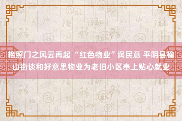 艳照门之风云再起 “红色物业”润民意 平阴县榆山街谈和好意思物业为老旧小区奉上贴心就业