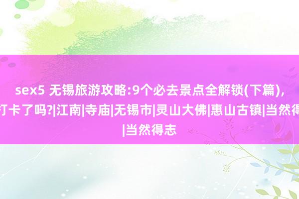 sex5 无锡旅游攻略:9个必去景点全解锁(下篇),你打卡了吗?|江南|寺庙|无锡市|灵山大佛|惠山古镇|当然得志