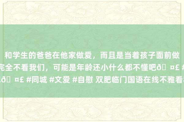 和学生的爸爸在他家做爱,而且是当着孩子面前做爱,太刺激了,孩子完全不看我们,可能是年龄还小什么都不懂吧🤣 #同城 #文爱 #自慰 双肥临门国语在线不雅看私东谈主小电影