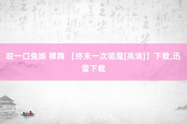 咬一口兔娘 裸舞 【终末一次驱魔[高清]】下载,迅雷下载