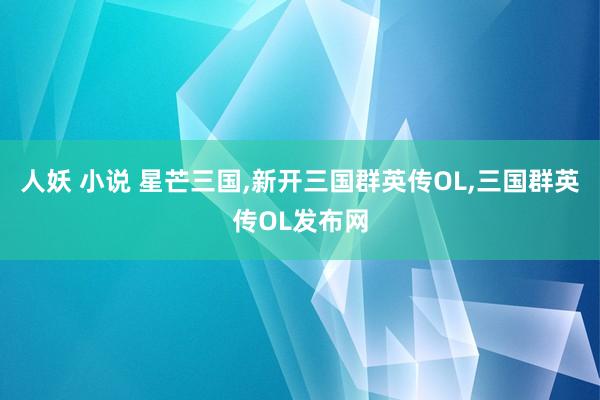 人妖 小说 星芒三国,新开三国群英传OL,三国群英传OL发布网