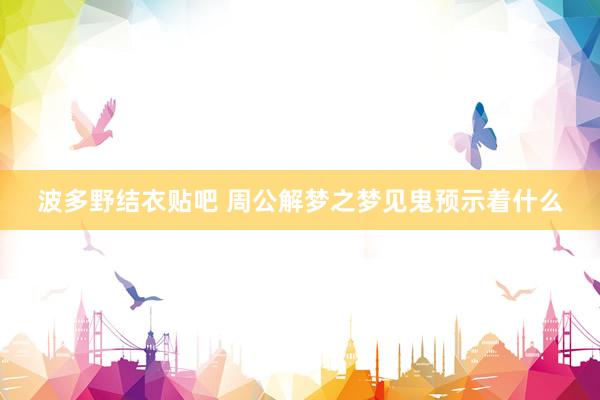 波多野结衣贴吧 周公解梦之梦见鬼预示着什么