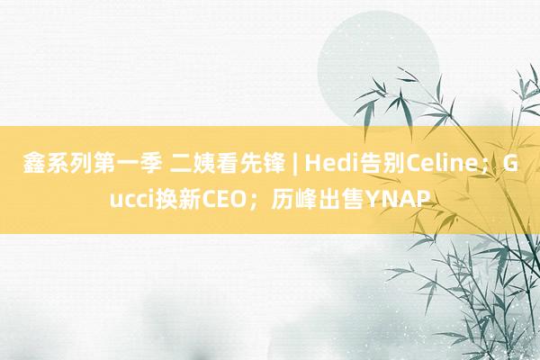 鑫系列第一季 二姨看先锋 | Hedi告别Celine；Gucci换新CEO；历峰出售YNAP