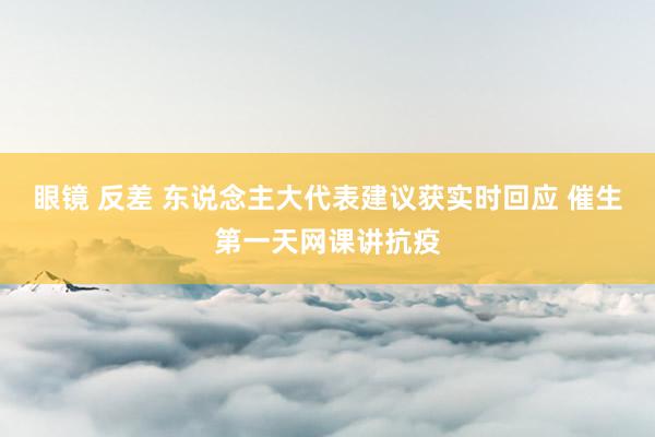眼镜 反差 东说念主大代表建议获实时回应 催生第一天网课讲抗疫