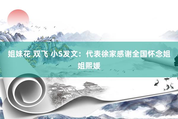 姐妹花 双飞 小S发文：代表徐家感谢全国怀念姐姐熙媛