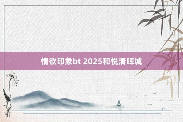 情欲印象bt 2025和悦清晖城