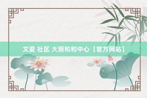 文爱 社区 大丽和和中心【官方网站】