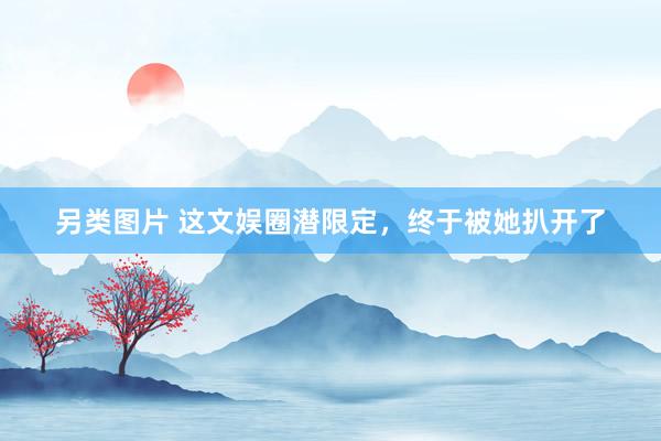 另类图片 这文娱圈潜限定，终于被她扒开了