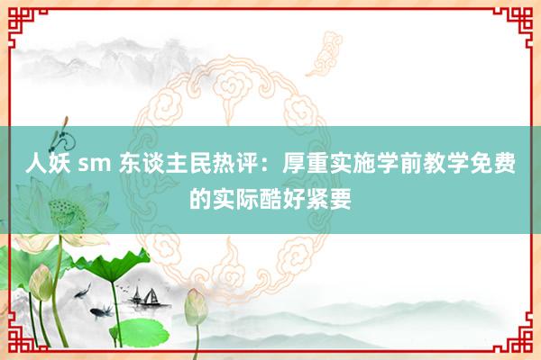 人妖 sm 东谈主民热评：厚重实施学前教学免费的实际酷好紧要