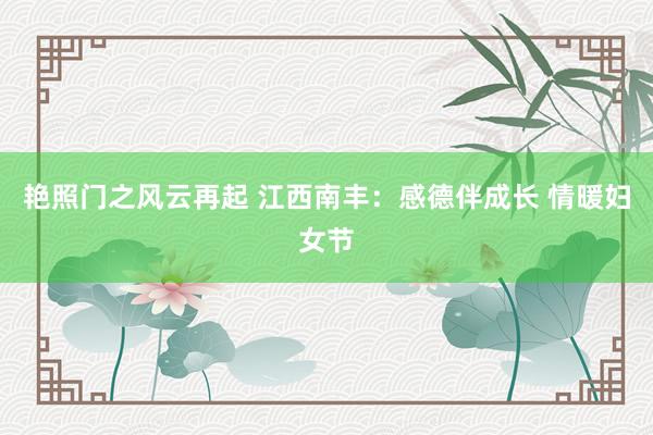 艳照门之风云再起 江西南丰：感德伴成长 情暖妇女节