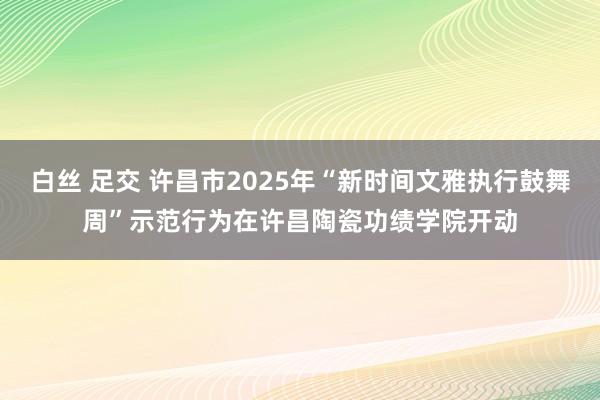 白丝 足交 许昌市2025年“新时间文雅执行鼓舞周”示范行为在许昌陶瓷功绩学院开动