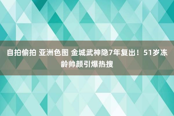 自拍偷拍 亚洲色图 金城武神隐7年复出！51岁冻龄帅颜引爆热搜