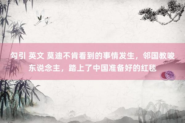 勾引 英文 莫迪不肯看到的事情发生，邻国教唆东说念主，踏上了中国准备好的红毯