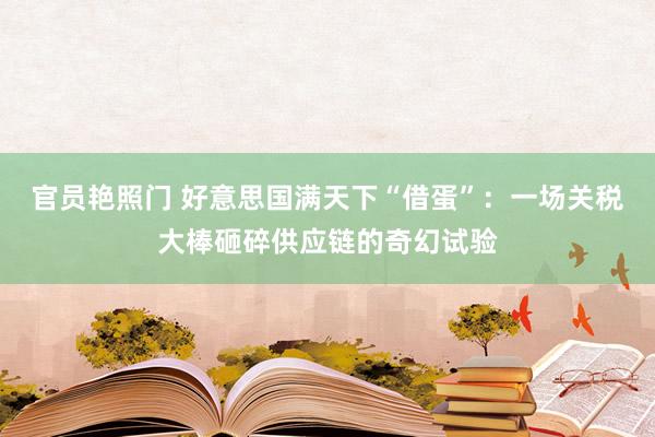 官员艳照门 好意思国满天下“借蛋”：一场关税大棒砸碎供应链的奇幻试验