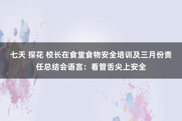 七天 探花 校长在食堂食物安全培训及三月份责任总结会语言：看管舌尖上安全