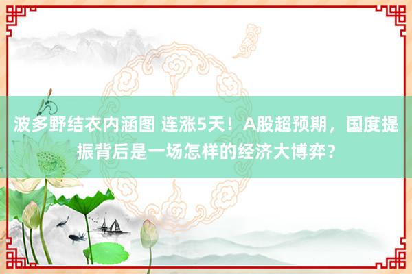 波多野结衣内涵图 连涨5天！A股超预期，国度提振背后是一场怎样的经济大博弈？