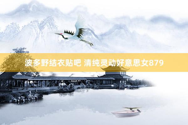 波多野结衣贴吧 清纯灵动好意思女879