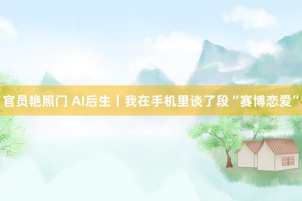 官员艳照门 AI后生丨我在手机里谈了段“赛博恋爱”