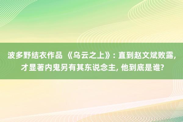波多野结衣作品 《乌云之上》: 直到赵文斌败露， 才显著内鬼另有其东说念主， 他到底是谁?