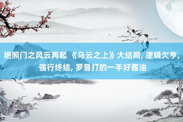 艳照门之风云再起 《乌云之上》大结局， 逻辑欠亨， 强行终结， 罗晋打的一手好酱油