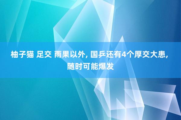 柚子猫 足交 雨果以外， 国乒还有4个厚交大患， 随时可能爆发
