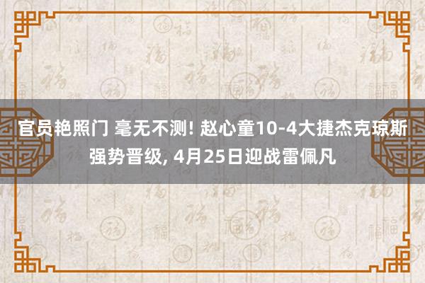 官员艳照门 毫无不测! 赵心童10-4大捷杰克琼斯强势晋级， 4月25日迎战雷佩凡
