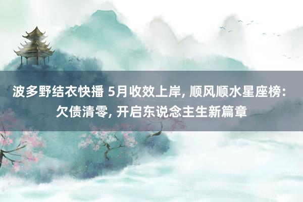 波多野结衣快播 5月收效上岸， 顺风顺水星座榜: 欠债清零， 开启东说念主生新篇章