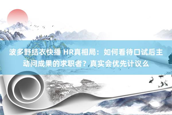 波多野结衣快播 HR真相局：如何看待口试后主动问成果的求职者？真实会优先计议么