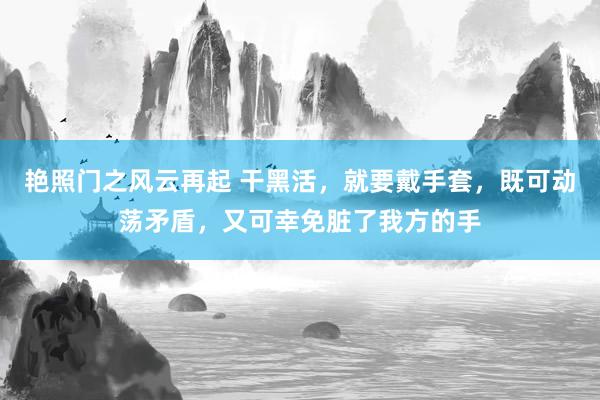 艳照门之风云再起 干黑活，就要戴手套，既可动荡矛盾，又可幸免脏了我方的手