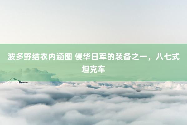 波多野结衣内涵图 侵华日军的装备之一，八七式坦克车
