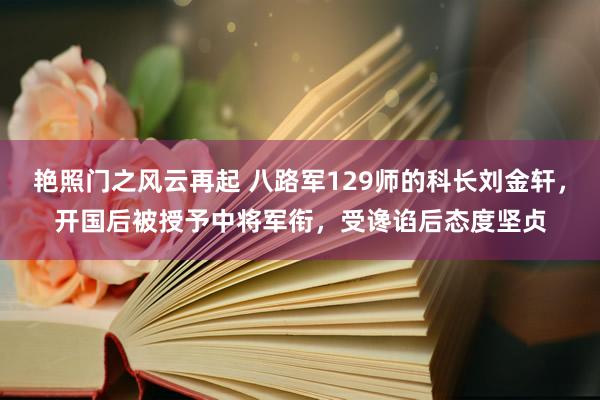 艳照门之风云再起 八路军129师的科长刘金轩，开国后被授予中将军衔，受谗谄后态度坚贞