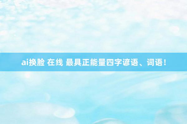 ai换脸 在线 最具正能量四字谚语、词语！