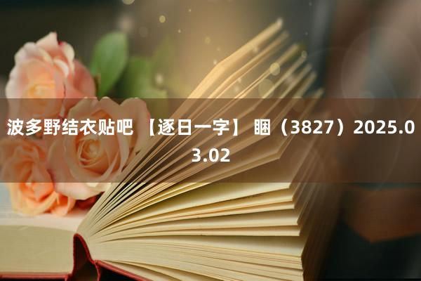 波多野结衣贴吧 【逐日一字】 睏（3827）2025.03.02