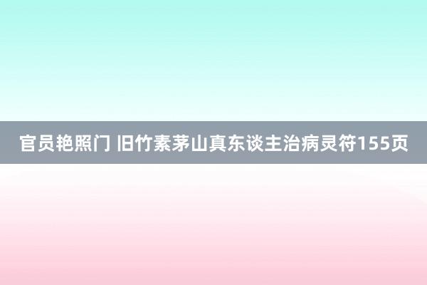 官员艳照门 旧竹素茅山真东谈主治病灵符155页