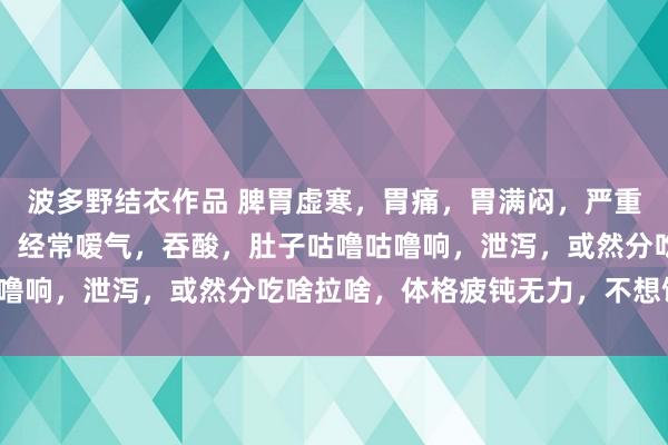 波多野结衣作品 脾胃虚寒，胃痛，胃满闷，严重的时分胁肋也胀，恶心，经常嗳气，吞酸，肚子咕噜咕噜响，泄泻，或然分吃啥拉啥，体格疲钝无力，不想饮食。