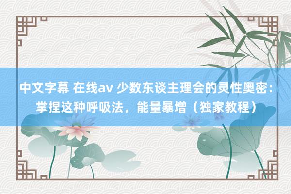 中文字幕 在线av 少数东谈主理会的灵性奥密：掌捏这种呼吸法，能量暴增（独家教程）