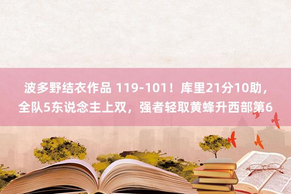 波多野结衣作品 119-101！库里21分10助，全队5东说念主上双，强者轻取黄蜂升西部第6