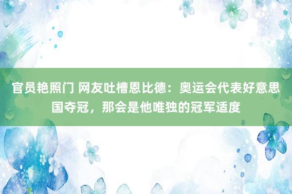 官员艳照门 网友吐槽恩比德：奥运会代表好意思国夺冠，那会是他唯独的冠军适度